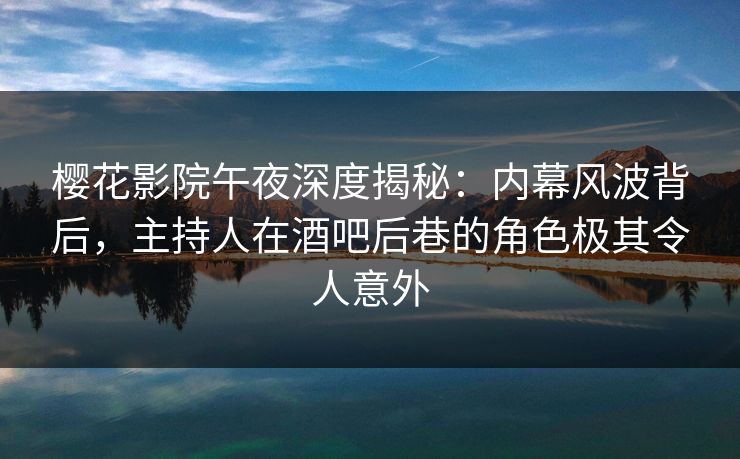 樱花影院午夜深度揭秘:内幕风波背后,主持人在酒吧后巷的角色极其令人意外 樱花影院午夜深度揭秘:内幕风波背后,主持人在酒吧后巷的角色极其令人意外