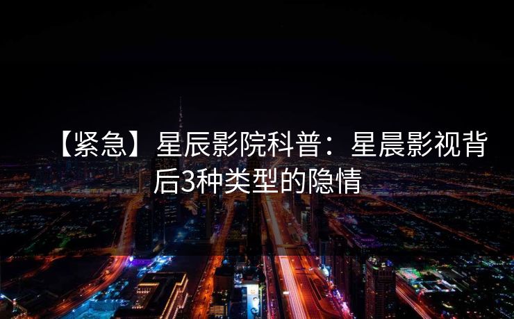 【紧急】星辰影院科普:星晨影视背后3种类型的隐情