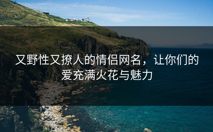 又野性又撩人的情侣网名，让你们的爱充满火花与魅力