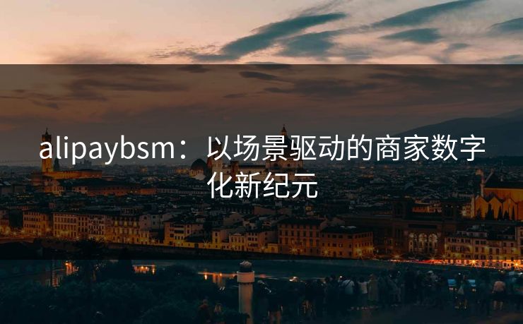 alipaybsm：以场景驱动的商家数字化新纪元