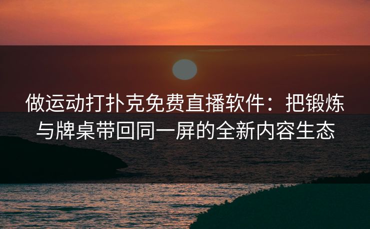 做运动打扑克免费直播软件：把锻炼与牌桌带回同一屏的全新内容生态
