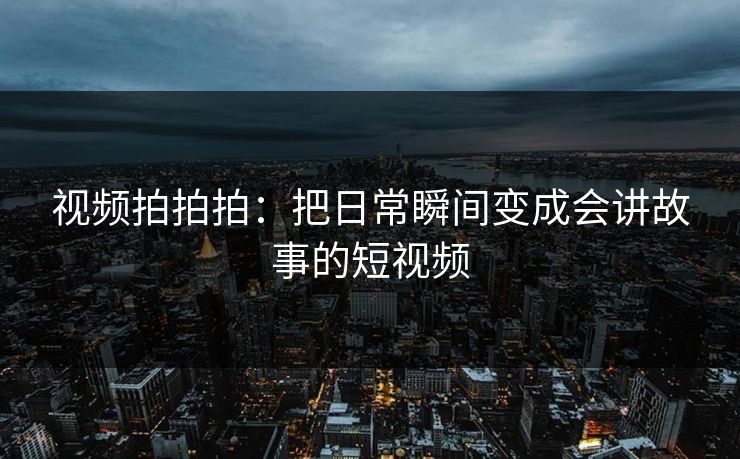 视频拍拍拍：把日常瞬间变成会讲故事的短视频