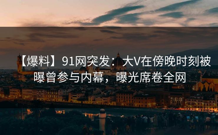 【爆料】91网突发:大V在傍晚时刻被曝曾参与内幕,曝光席卷全网