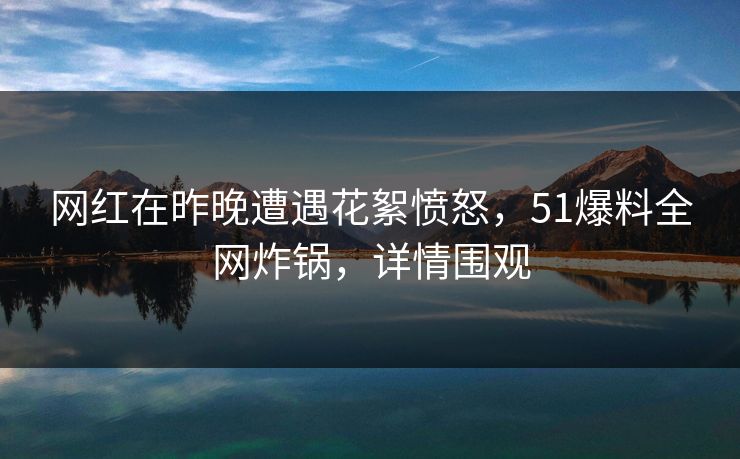 网红在昨晚遭遇花絮愤怒，51爆料全网炸锅，详情围观