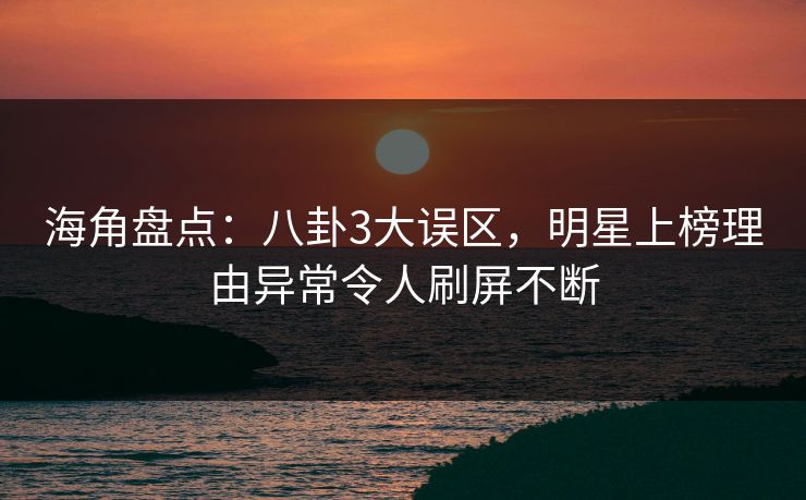 海角盘点：八卦3大误区，明星上榜理由异常令人刷屏不断