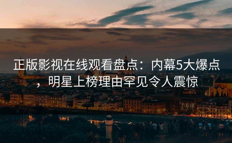 正版影视在线观看盘点：内幕5大爆点，明星上榜理由罕见令人震惊