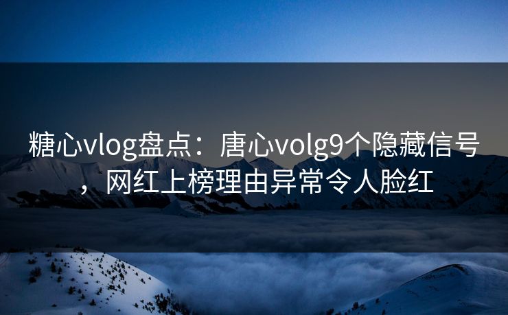 糖心vlog盘点：唐心volg9个隐藏信号，网红上榜理由异常令人脸红