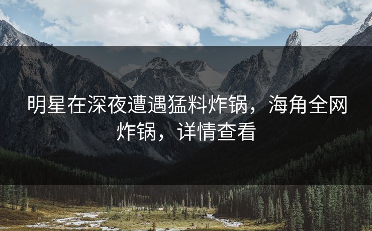 明星在深夜遭遇猛料炸锅,海角全网炸锅,详情查看