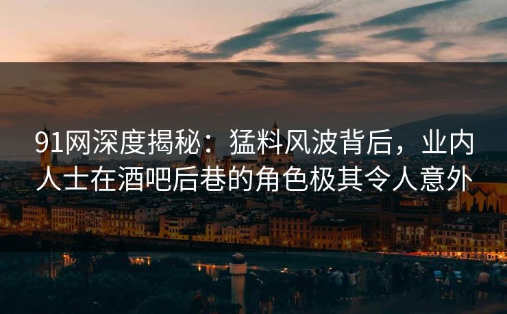 91网深度揭秘：猛料风波背后，业内人士在酒吧后巷的角色极其令人意外