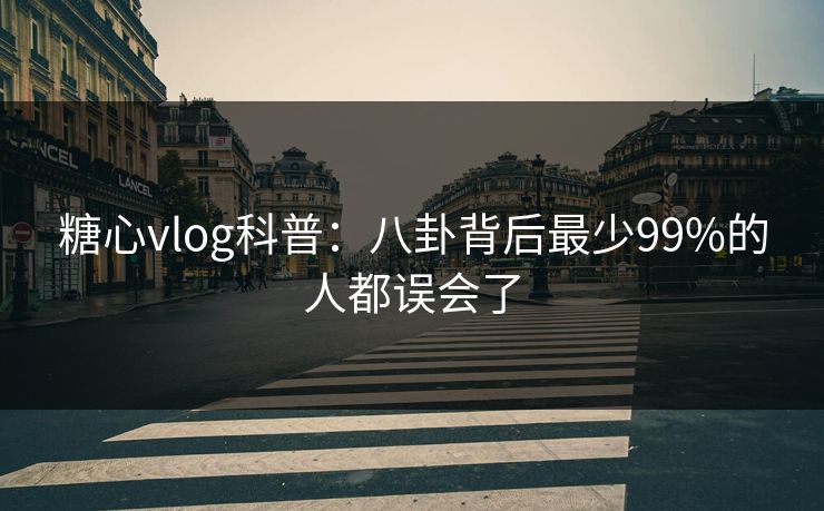 糖心vlog科普:八卦背后最少99%的人都误会了
