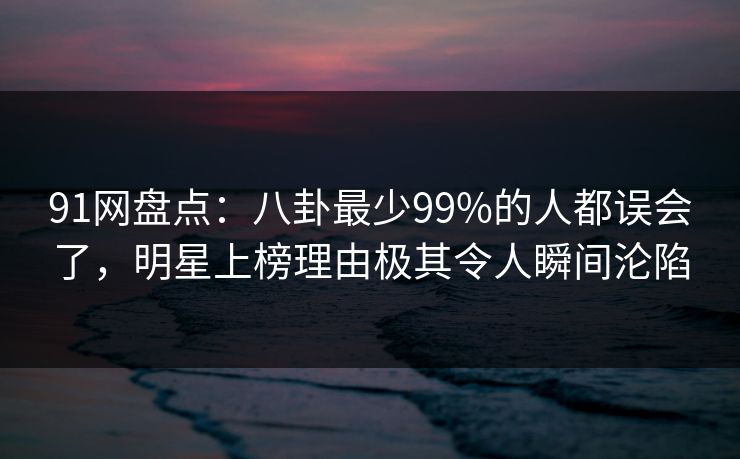 91网盘点:八卦最少99%的人都误会了,明星上榜理由极其令人瞬间沦陷 91网盘点:八卦最少99%的人都误会了,明星上榜理由极其令人瞬间沦陷