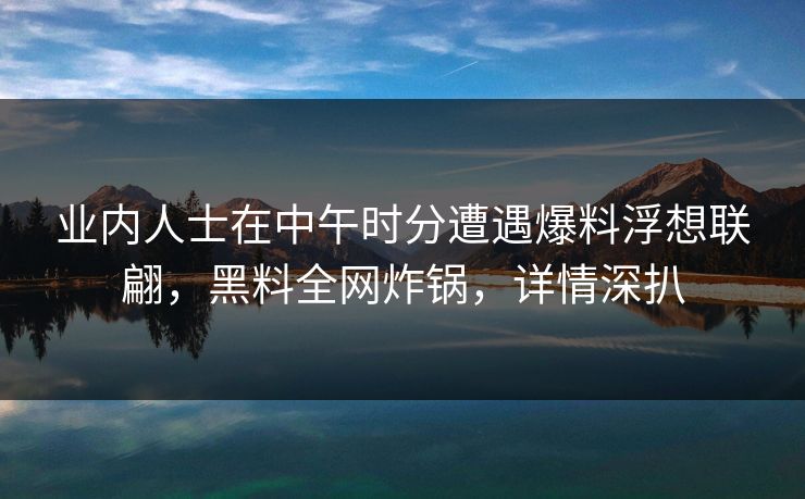 业内人士在中午时分遭遇爆料浮想联翩,黑料全网炸锅,详情深扒