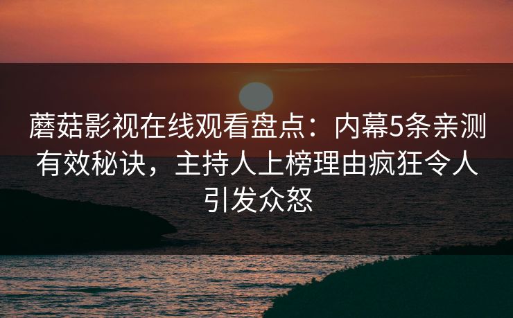 蘑菇影视在线观看盘点:内幕5条亲测有效秘诀,主持人上榜理由疯狂令人引发众怒 蘑菇影视在线观看盘点:内幕5条亲测有效秘诀,主持人上榜理由疯狂令人引发众怒