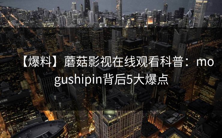 【爆料】蘑菇影视在线观看科普:mogushipin背后5大爆点