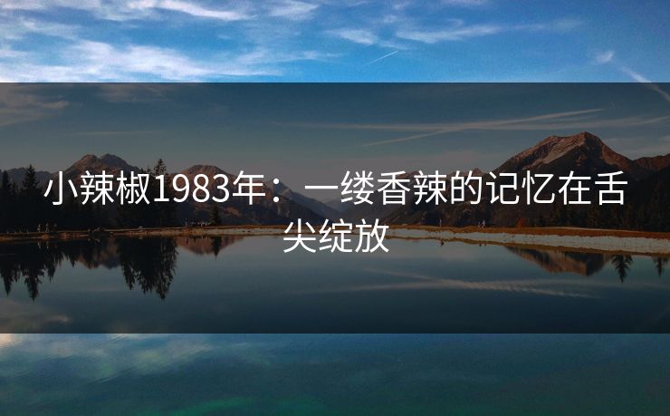 小辣椒1983年：一缕香辣的记忆在舌尖绽放