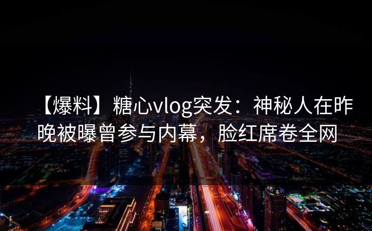 【爆料】糖心vlog突发:神秘人在昨晚被曝曾参与内幕,脸红席卷全网