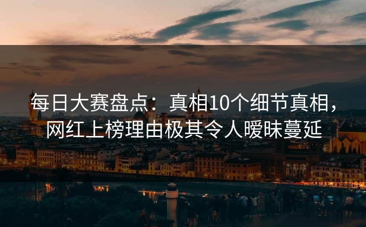 每日大赛盘点:真相10个细节真相,网红上榜理由极其令人暧昧蔓延 每日大赛盘点:真相10个细节真相,网红上榜理由极其令人暧昧蔓延
