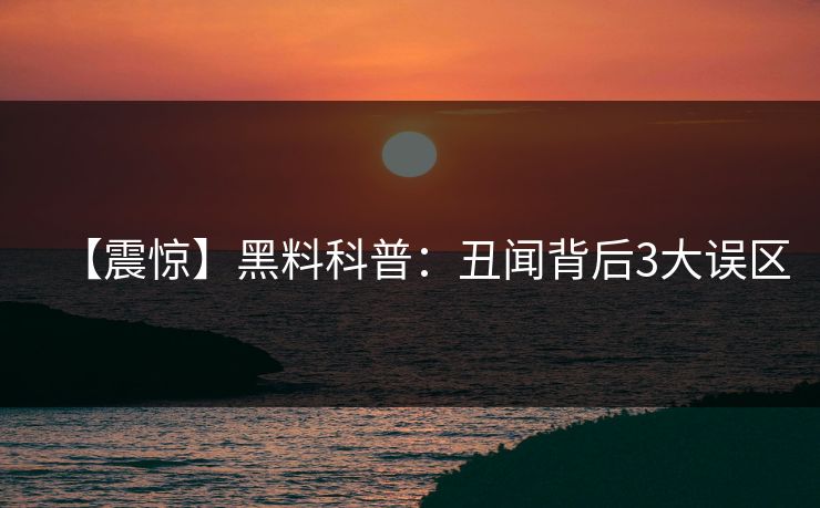 【震惊】黑料科普:丑闻背后3大误区 【震惊】黑料科普:丑闻背后3大误区