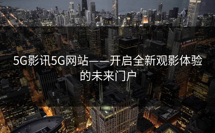 5G影讯5G网站——开启全新观影体验的未来门户 5G影讯5G网站——开启全新观影体验的未来门户