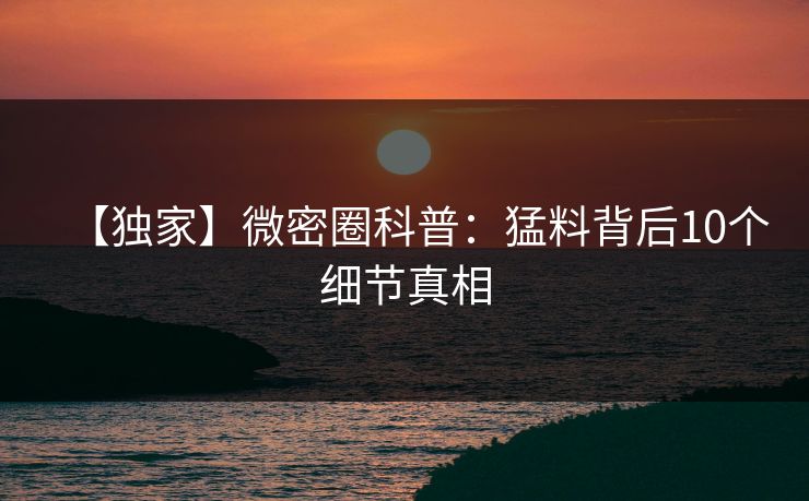 【独家】微密圈科普:猛料背后10个细节真相 【独家】微密圈科普:猛料背后10个细节真相