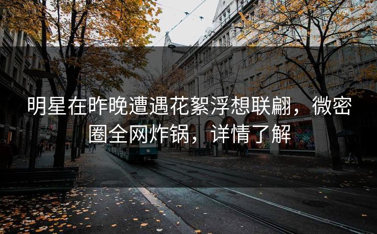 明星在昨晚遭遇花絮浮想联翩,微密圈全网炸锅,详情了解 明星在昨晚遭遇花絮浮想联翩,微密圈全网炸锅,详情了解