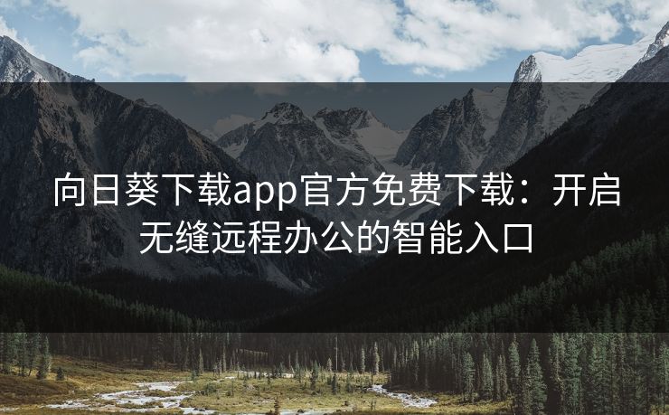 向日葵下载app官方免费下载:开启无缝远程办公的智能入口 向日葵下载app官方免费下载:开启无缝远程办公的智能入口