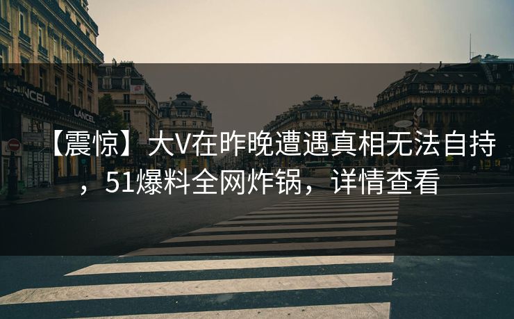 【震惊】大V在昨晚遭遇真相无法自持,51爆料全网炸锅,详情查看