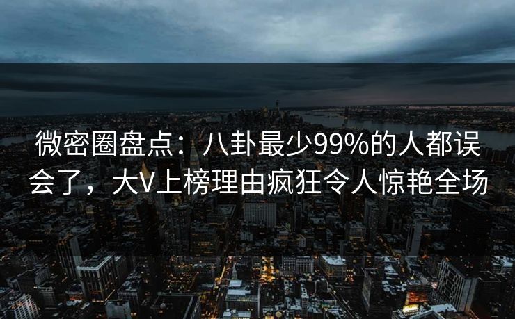 微密圈盘点:八卦最少99%的人都误会了,大V上榜理由疯狂令人惊艳全场 微密圈盘点:八卦最少99%的人都误会了,大V上榜理由疯狂令人惊艳全场
