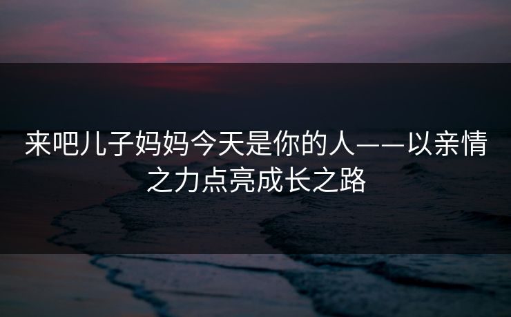来吧儿子妈妈今天是你的人——以亲情之力点亮成长之路 来吧儿子妈妈今天是你的人——以亲情之力点亮成长之路