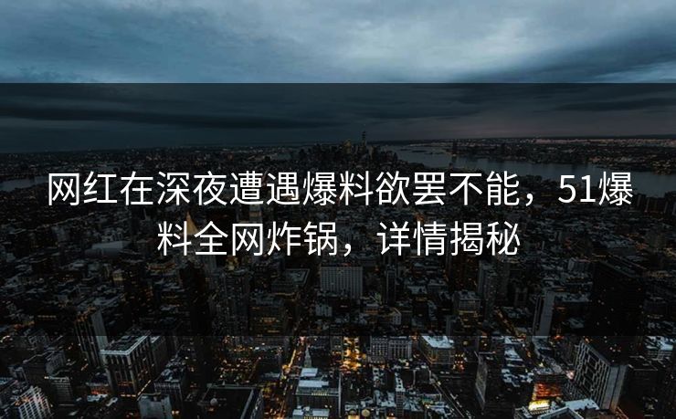 网红在深夜遭遇爆料欲罢不能,51爆料全网炸锅,详情揭秘 网红在深夜遭遇爆料欲罢不能,51爆料全网炸锅,详情揭秘