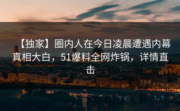 【独家】圈内人在今日凌晨遭遇内幕真相大白,51爆料全网炸锅,详情直击