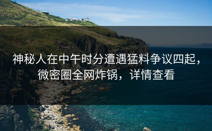 神秘人在中午时分遭遇猛料争议四起,微密圈全网炸锅,详情查看 神秘人在中午时分遭遇猛料争议四起,微密圈全网炸锅,详情查看