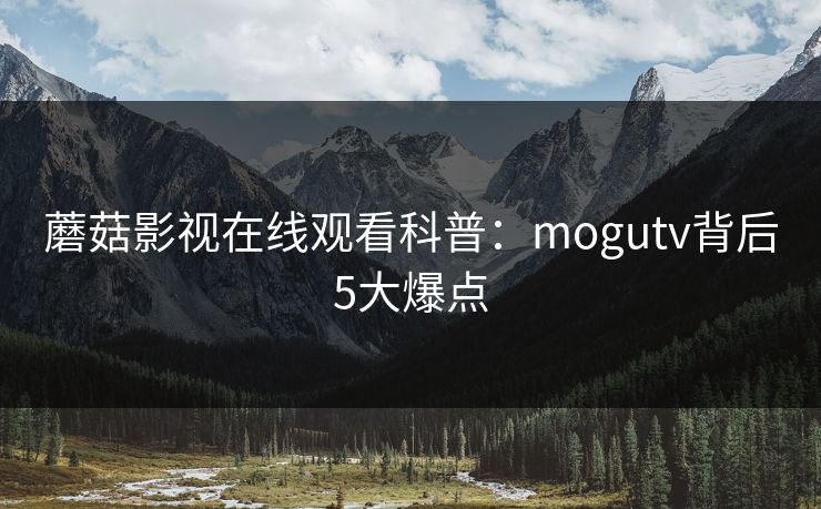 蘑菇影视在线观看科普:mogutv背后5大爆点 蘑菇影视在线观看科普:mogutv背后5大爆点