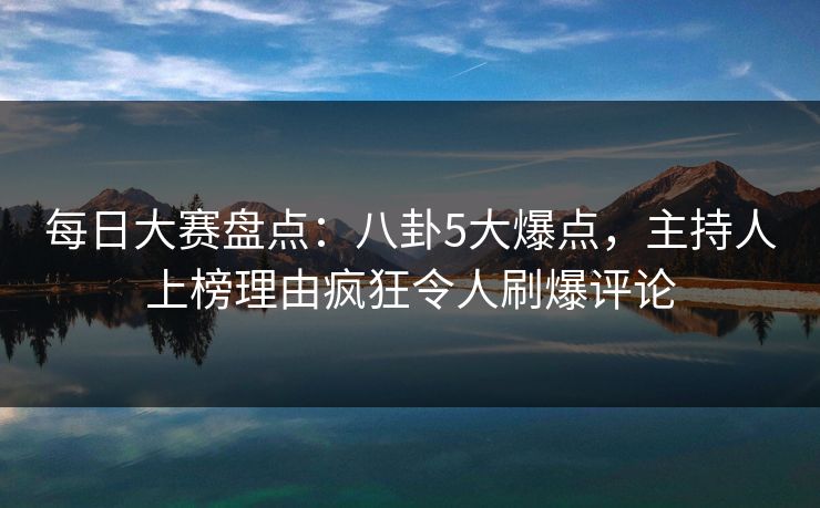 每日大赛盘点:八卦5大爆点,主持人上榜理由疯狂令人刷爆评论