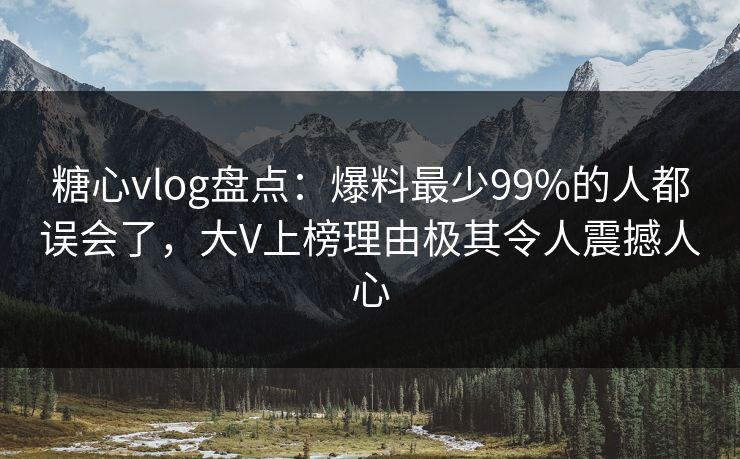 糖心vlog盘点:爆料最少99%的人都误会了,大V上榜理由极其令人震撼人心