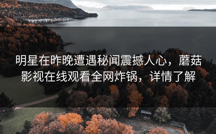 明星在昨晚遭遇秘闻震撼人心,蘑菇影视在线观看全网炸锅,详情了解