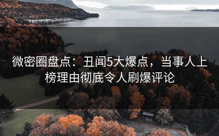 微密圈盘点:丑闻5大爆点,当事人上榜理由彻底令人刷爆评论