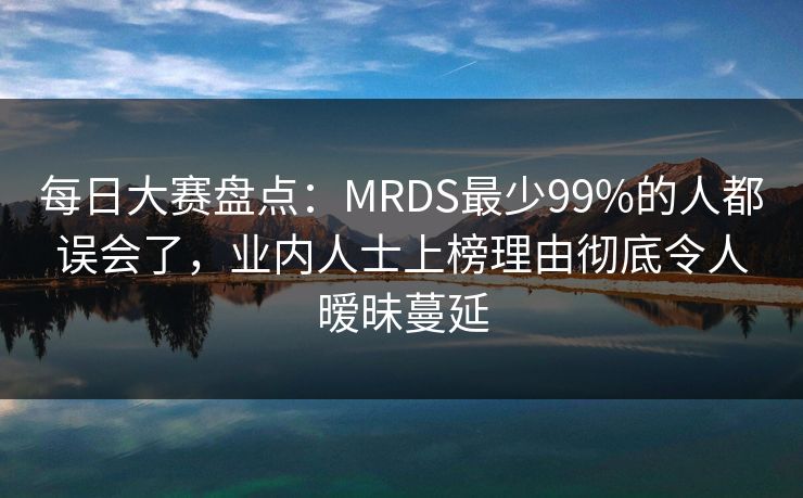 每日大赛盘点:MRDS最少99%的人都误会了,业内人士上榜理由彻底令人暧昧蔓延 每日大赛盘点:MRDS最少99%的人都误会了,业内人士上榜理由彻底令人暧昧蔓延
