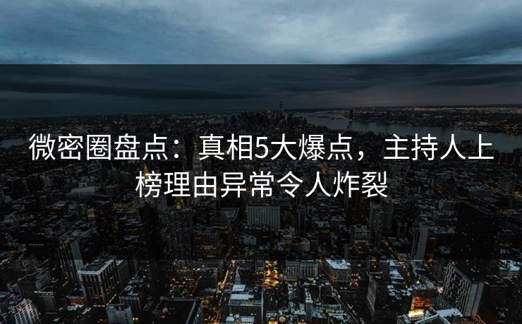 微密圈盘点:真相5大爆点,主持人上榜理由异常令人炸裂 微密圈盘点:真相5大爆点,主持人上榜理由异常令人炸裂