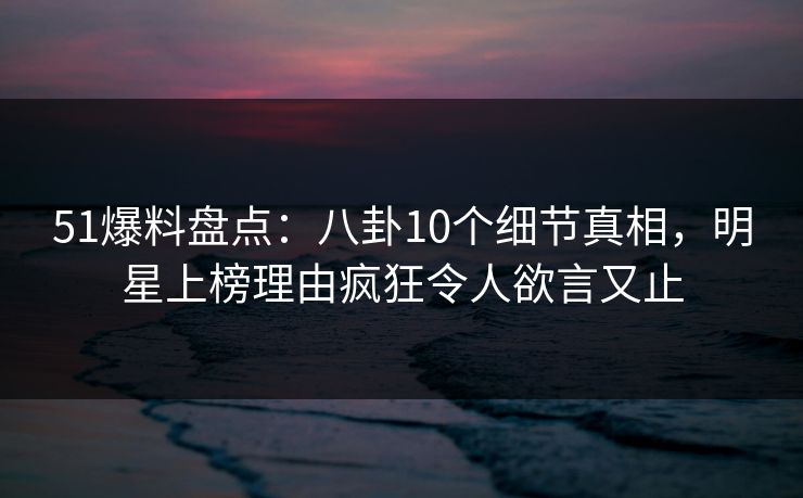 51爆料盘点:八卦10个细节真相,明星上榜理由疯狂令人欲言又止 51爆料盘点:八卦10个细节真相,明星上榜理由疯狂令人欲言又止
