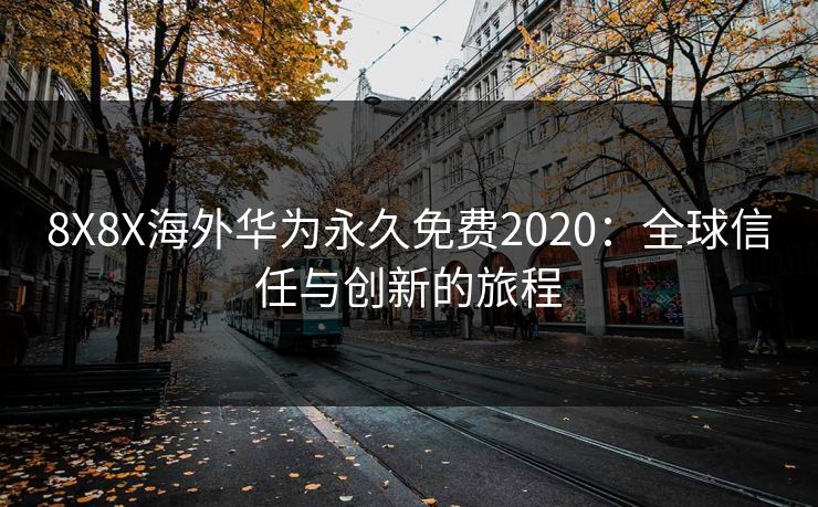 8X8X海外华为永久免费2020:全球信任与创新的旅程 8X8X海外华为永久免费2020:全球信任与创新的旅程