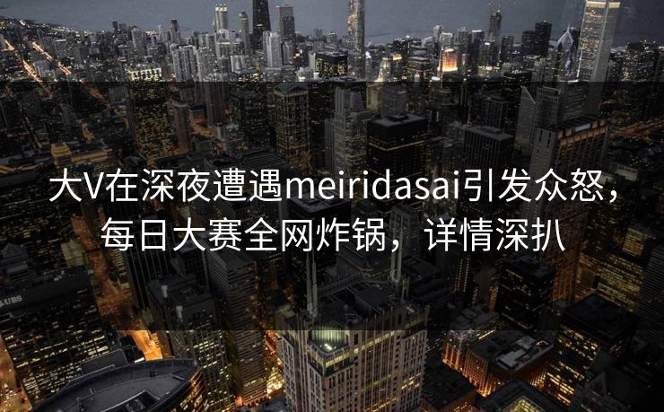 大V在深夜遭遇meiridasai引发众怒,每日大赛全网炸锅,详情深扒 大V在深夜遭遇meiridasai引发众怒,每日大赛全网炸锅,详情深扒