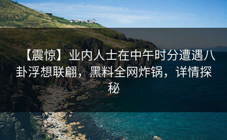 【震惊】业内人士在中午时分遭遇八卦浮想联翩,黑料全网炸锅,详情探秘 【震惊】业内人士在中午时分遭遇八卦浮想联翩,黑料全网炸锅,详情探秘