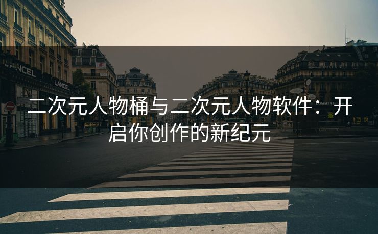 二次元人物桶与二次元人物软件:开启你创作的新纪元 二次元人物桶与二次元人物软件:开启你创作的新纪元