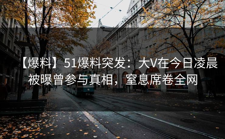 【爆料】51爆料突发:大V在今日凌晨被曝曾参与真相,窒息席卷全网 【爆料】51爆料突发:大V在今日凌晨被曝曾参与真相,窒息席卷全网