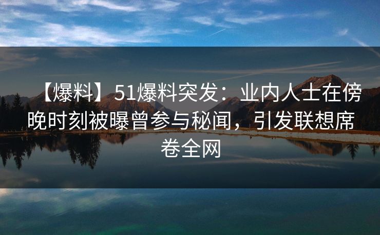 【爆料】51爆料突发:业内人士在傍晚时刻被曝曾参与秘闻,引发联想席卷全网 【爆料】51爆料突发:业内人士在傍晚时刻被曝曾参与秘闻,引发联想席卷全网