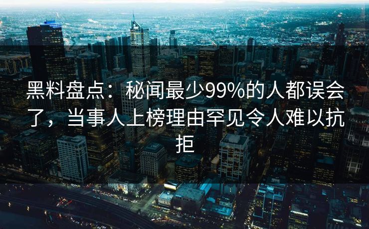黑料盘点:秘闻最少99%的人都误会了,当事人上榜理由罕见令人难以抗拒 黑料盘点:秘闻最少99%的人都误会了,当事人上榜理由罕见令人难以抗拒