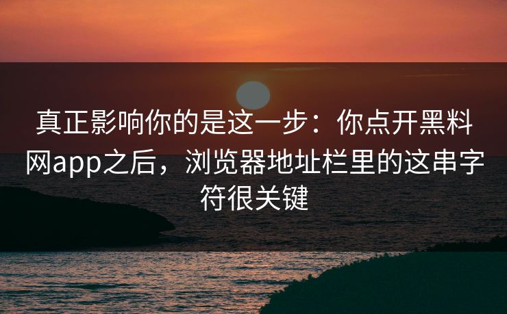 真正影响你的是这一步：你点开黑料网app之后，浏览器地址栏里的这串字符很关键