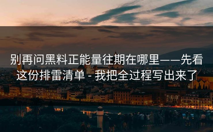 别再问黑料正能量往期在哪里——先看这份排雷清单 - 我把全过程写出来了