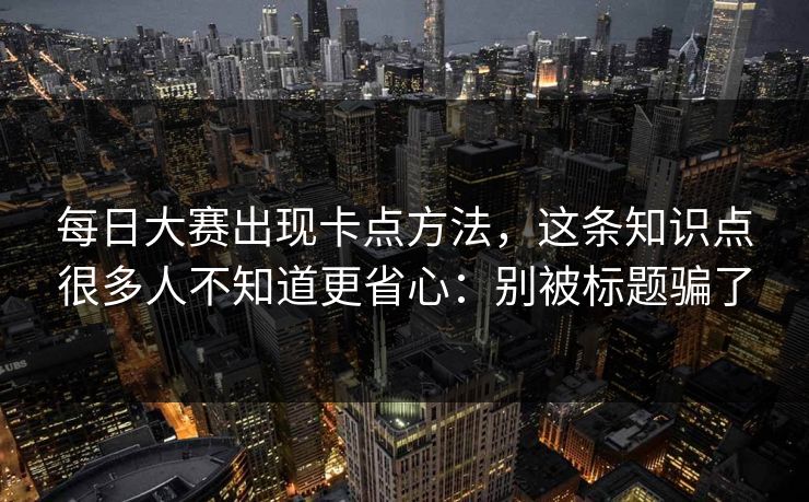 每日大赛出现卡点方法,这条知识点很多人不知道更省心:别被标题骗了